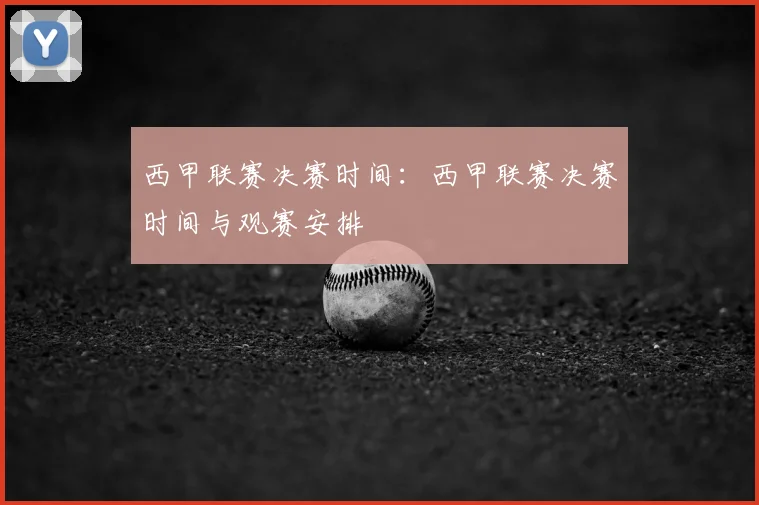 西甲联赛决赛时间：西甲联赛决赛时间与观赛安排