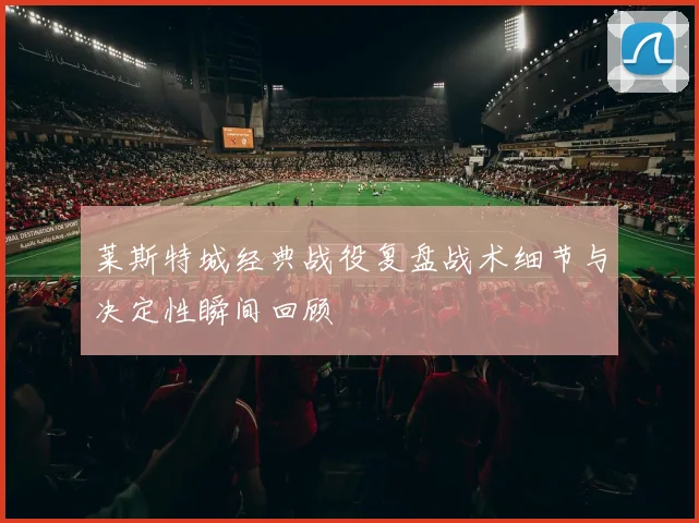 莱斯特城经典战役复盘战术细节与决定性瞬间回顾