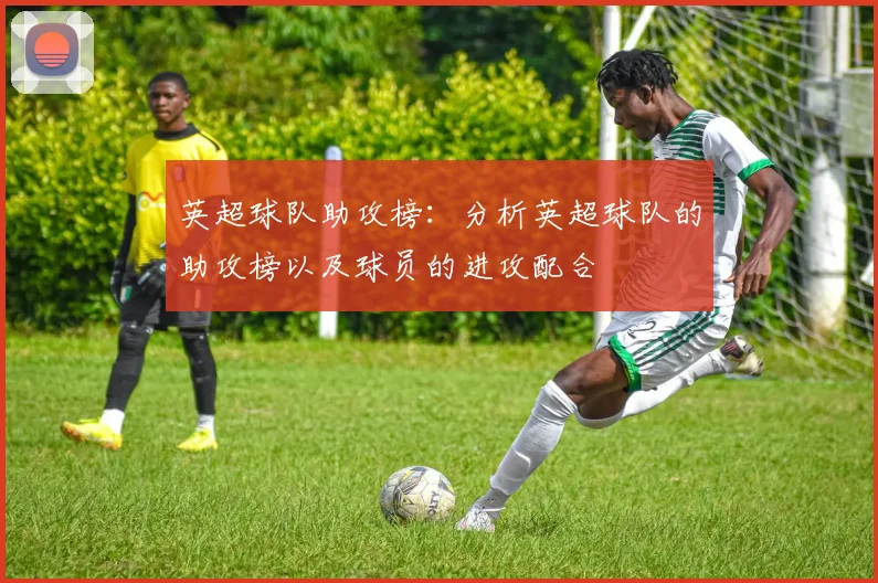 英超球队助攻榜：分析英超球队的助攻榜以及球员的进攻配合