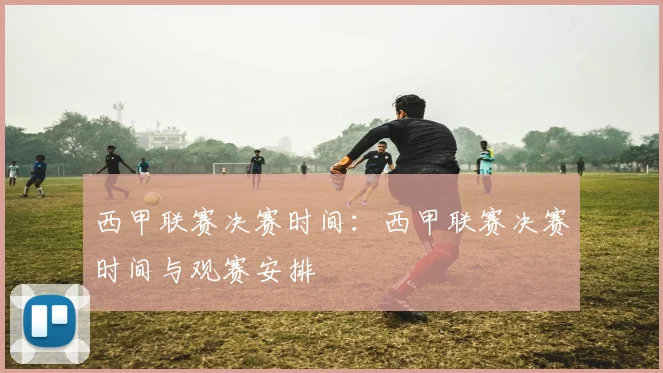西甲联赛决赛时间：西甲联赛决赛时间与观赛安排