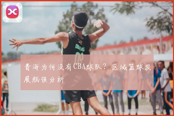 青海为何没有CBA球队？区域篮球发展瓶颈分析