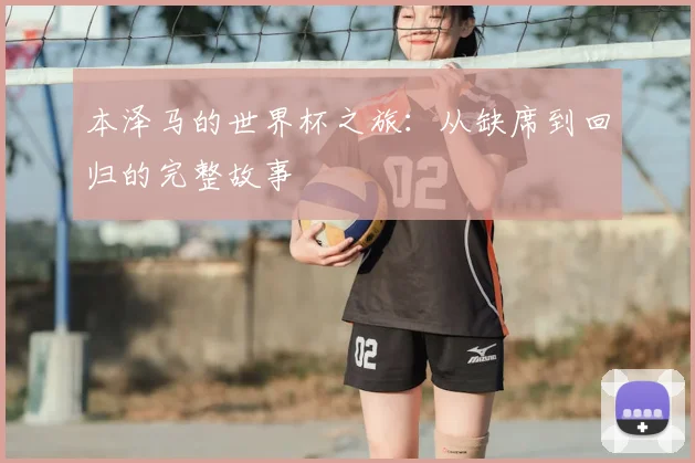 本泽马的世界杯之旅：从缺席到回归的完整故事